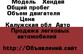  › Модель ­ Хендай › Общий пробег ­ 98 000 › Объем двигателя ­ 2 › Цена ­ 500 000 - Калужская обл. Авто » Продажа легковых автомобилей   